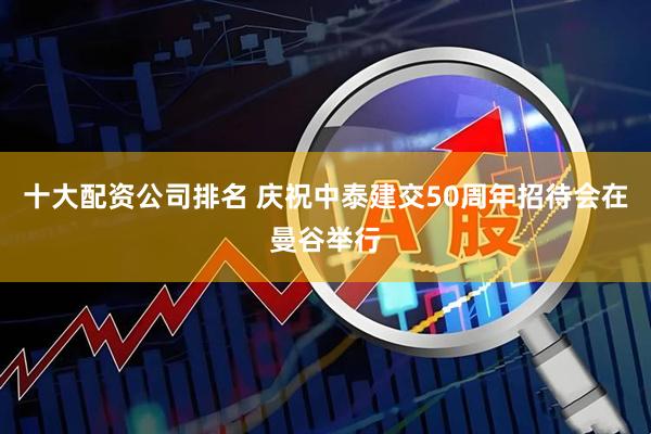 十大配资公司排名 庆祝中泰建交50周年招待会在曼谷举行