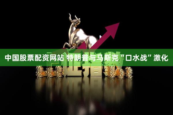 中国股票配资网站 特朗普与马斯克“口水战”激化