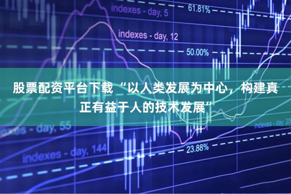 股票配资平台下载 “以人类发展为中心，构建真正有益于人的技术发展”