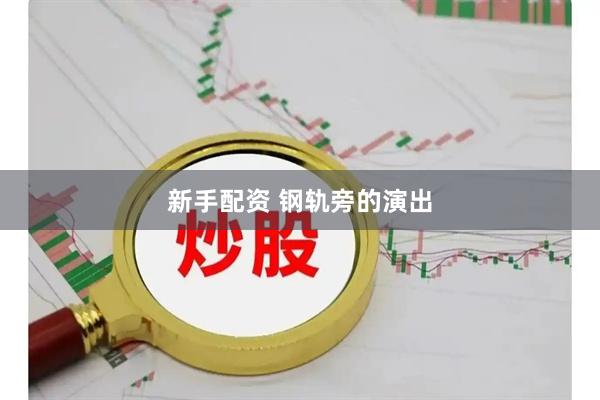 新手配资 钢轨旁的演出