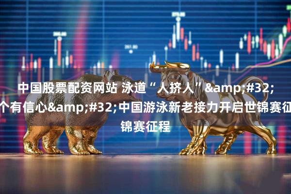 中国股票配资网站 泳道“人挤人”&#32;个个有信心&#32;中国游泳新老接力开启世锦赛征程