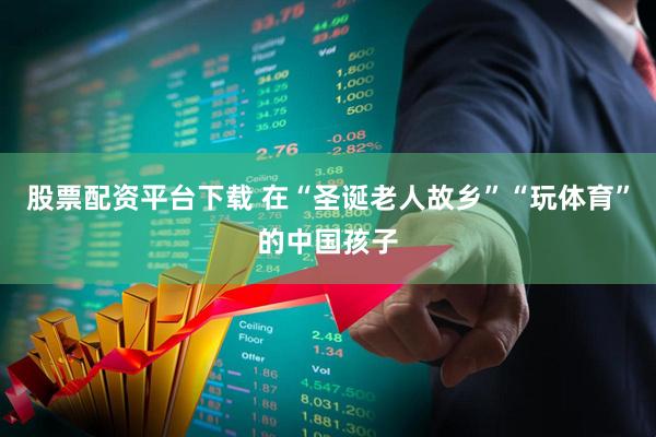 股票配资平台下载 在“圣诞老人故乡”“玩体育”的中国孩子