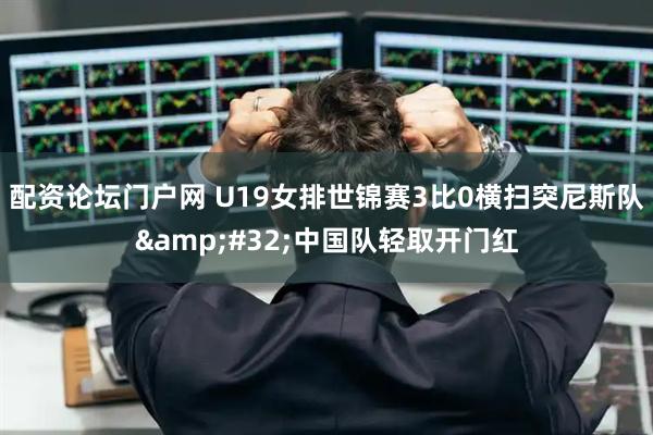 配资论坛门户网 U19女排世锦赛3比0横扫突尼斯队&#32;中国队轻取开门红