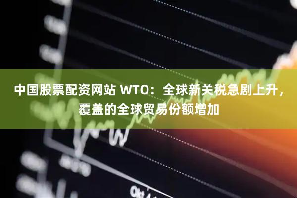 中国股票配资网站 WTO：全球新关税急剧上升，覆盖的全球贸易份额增加