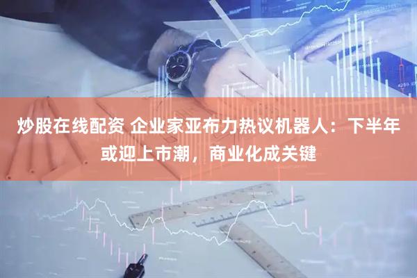 炒股在线配资 企业家亚布力热议机器人：下半年或迎上市潮，商业化成关键