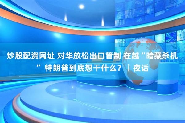 炒股配资网址 对华放松出口管制 在越“暗藏杀机” 特朗普到底想干什么？丨夜话