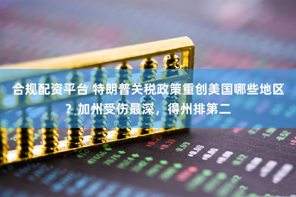 合规配资平台 特朗普关税政策重创美国哪些地区？加州受伤最深，得州排第二