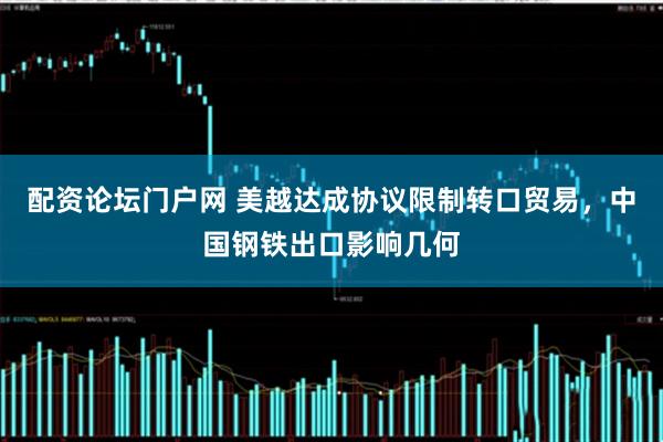 配资论坛门户网 美越达成协议限制转口贸易，中国钢铁出口影响几何