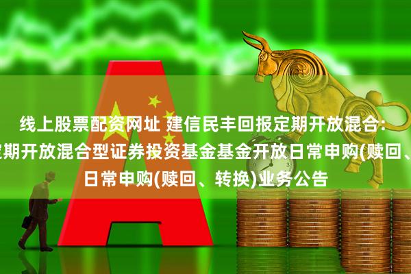 线上股票配资网址 建信民丰回报定期开放混合: 建信民丰回报定期开放混合型证券投资基金基金开放日常申购(赎回、转换)业务公告