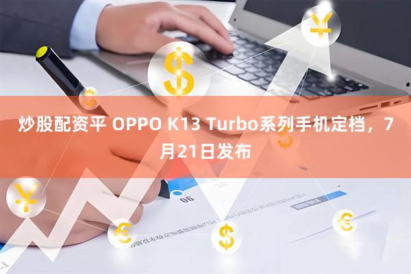 炒股配资平 OPPO K13 Turbo系列手机定档，7月21日发布