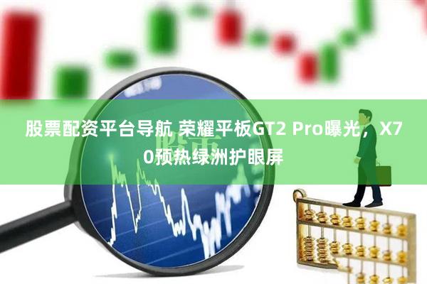 股票配资平台导航 荣耀平板GT2 Pro曝光，X70预热绿洲护眼屏