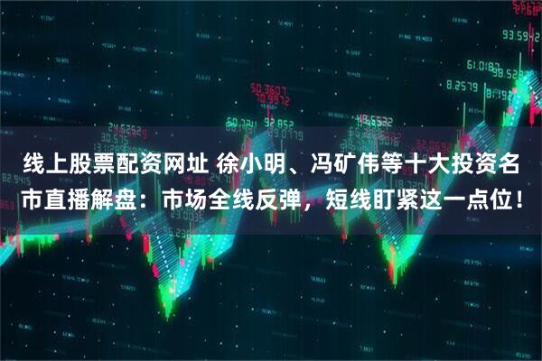 线上股票配资网址 徐小明、冯矿伟等十大投资名市直播解盘：市场全线反弹，短线盯紧这一点位！