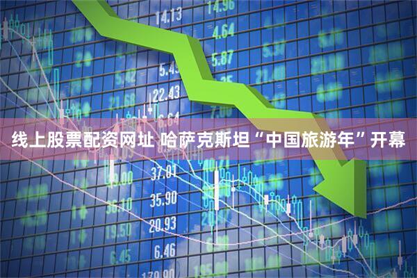 线上股票配资网址 哈萨克斯坦“中国旅游年”开幕