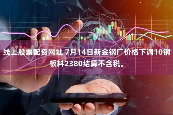 线上股票配资网址 7月14日新金钢厂价格下调10钢板料2380结算不含税。