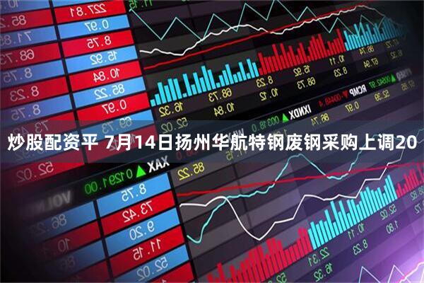 炒股配资平 7月14日扬州华航特钢废钢采购上调20