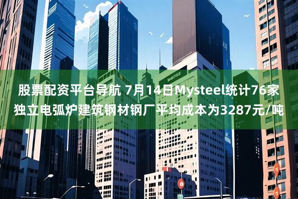 股票配资平台导航 7月14日Mysteel统计76家独立电弧炉建筑钢材钢厂平均成本为3287元/吨