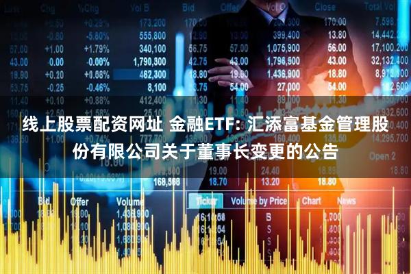 线上股票配资网址 金融ETF: 汇添富基金管理股份有限公司关于董事长变更的公告
