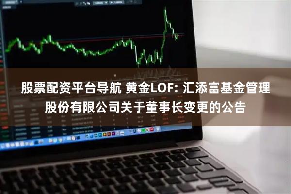 股票配资平台导航 黄金LOF: 汇添富基金管理股份有限公司关于董事长变更的公告