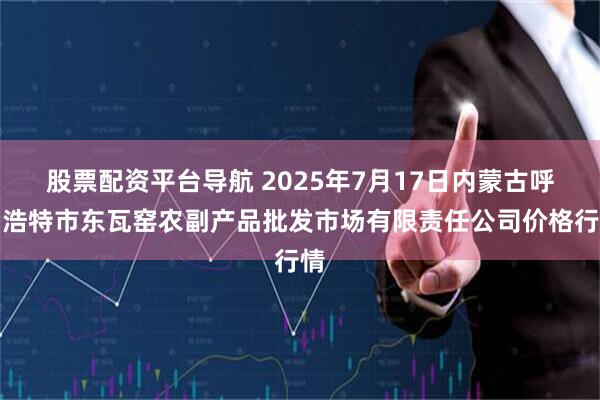 股票配资平台导航 2025年7月17日内蒙古呼和浩特市东瓦窑农副产品批发市场有限责任公司价格行情