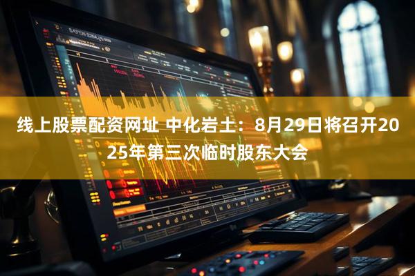 线上股票配资网址 中化岩土：8月29日将召开2025年第三次临时股东大会