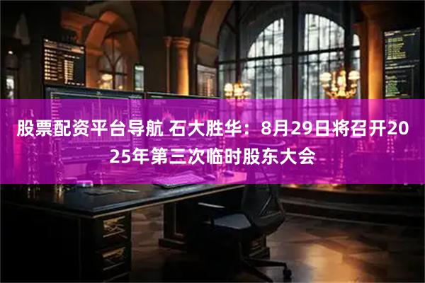 股票配资平台导航 石大胜华：8月29日将召开2025年第三次临时股东大会