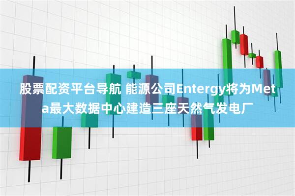 股票配资平台导航 能源公司Entergy将为Meta最大数据中心建造三座天然气发电厂