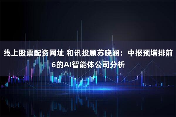 线上股票配资网址 和讯投顾苏晓涵：中报预增排前6的AI智能体公司分析