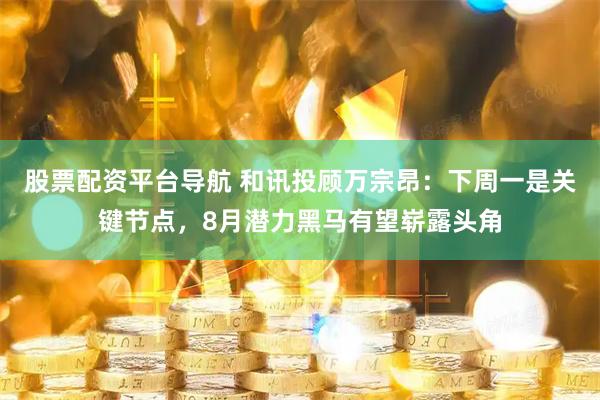 股票配资平台导航 和讯投顾万宗昂：下周一是关键节点，8月潜力黑马有望崭露头角