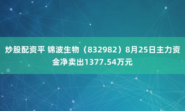 炒股配资平 锦波生物（832982）8月25日主力资金净卖出1377.54万元