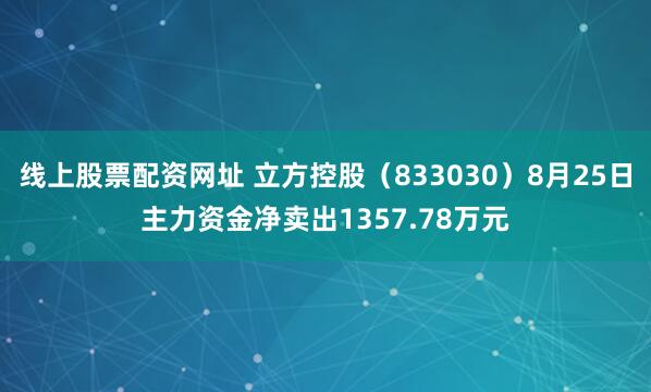 线上股票配资网址 立方控股（833030）8月25日主力资金净卖出1357.78万元