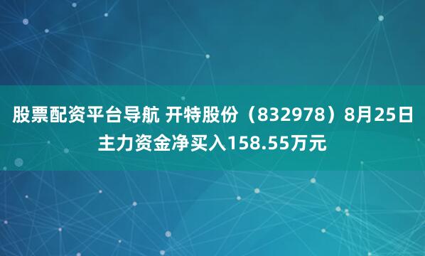 股票配资平台导航 开特股份（832978）8月25日主力资金净买入158.55万元