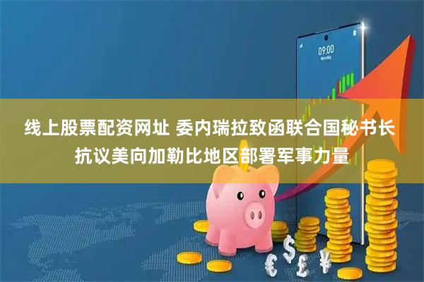 线上股票配资网址 委内瑞拉致函联合国秘书长 抗议美向加勒比地区部署军事力量