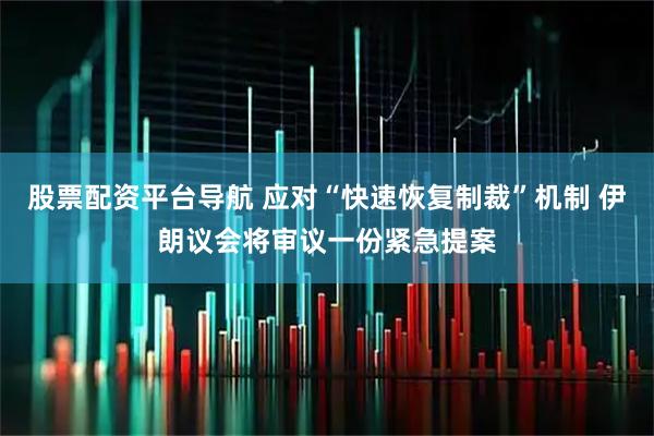 股票配资平台导航 应对“快速恢复制裁”机制 伊朗议会将审议一份紧急提案