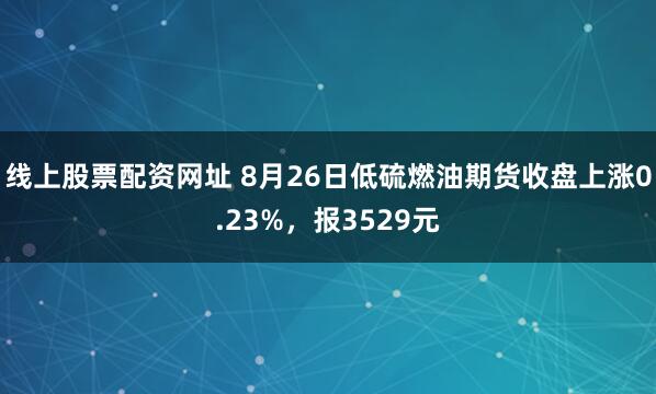 线上股票配资网址 8月26日低硫燃油期货收盘上涨0.23%，报3529元