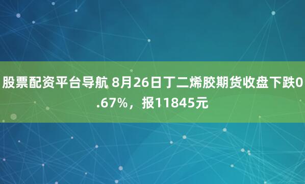 股票配资平台导航 8月26日丁二烯胶期货收盘下跌0.67%，报11845元