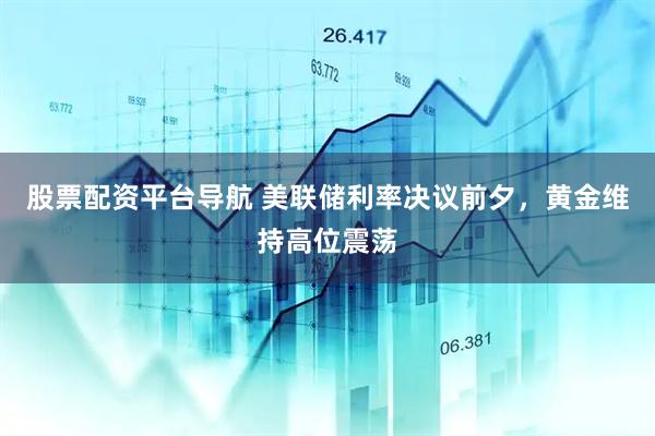 股票配资平台导航 美联储利率决议前夕，黄金维持高位震荡