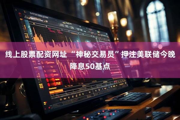 线上股票配资网址 “神秘交易员”押注美联储今晚降息50基点