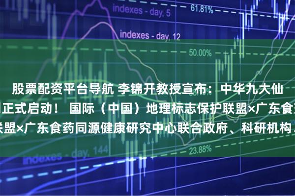 股票配资平台导航 李锦开教授宣布：中华九大仙草食药同源大科学计划正式启动！ 国际（中国）地理标志保护联盟×广东食药同源健康研究中心联合政府、科研机构、地标用标企业
