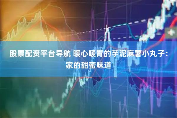 股票配资平台导航 暖心暖胃的芋泥麻薯小丸子：家的甜蜜味道