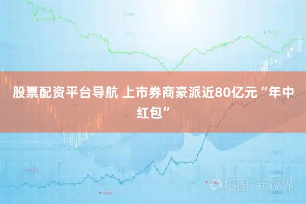 股票配资平台导航 上市券商豪派近80亿元“年中红包”