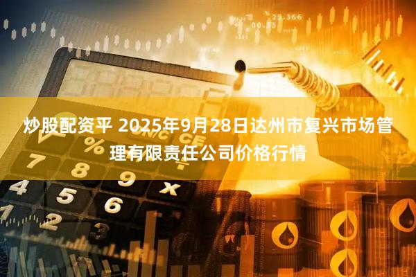 炒股配资平 2025年9月28日达州市复兴市场管理有限责任公司价格行情