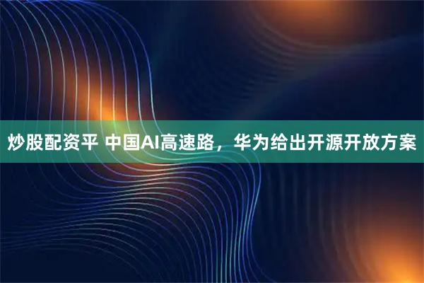 炒股配资平 中国AI高速路，华为给出开源开放方案