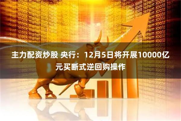 主力配资炒股 央行：12月5日将开展10000亿元买断式逆回购操作