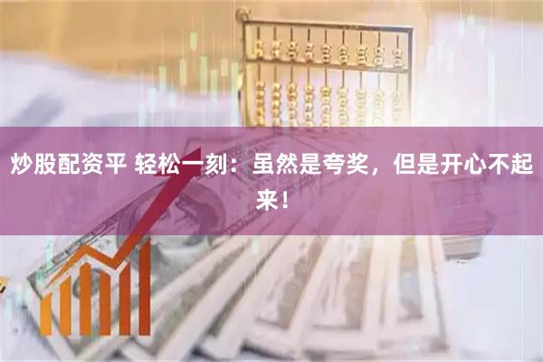 炒股配资平 轻松一刻：虽然是夸奖，但是开心不起来！