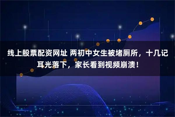 线上股票配资网址 两初中女生被堵厕所，十几记耳光落下，家长看到视频崩溃！