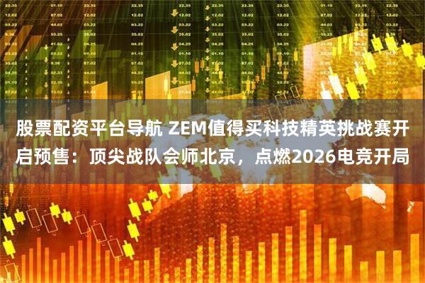 股票配资平台导航 ZEM值得买科技精英挑战赛开启预售：顶尖战队会师北京，点燃2026电竞开局