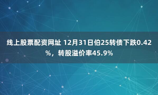 线上股票配资网址 12月31日伯25转债下跌0.42%，转股溢价率45.9%
