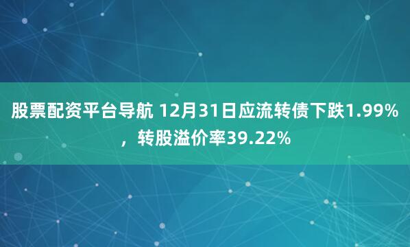 股票配资平台导航 12月31日应流转债下跌1.99%，转股溢价率39.22%
