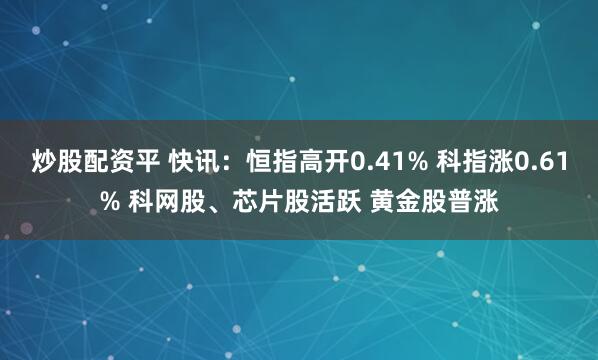 炒股配资平 快讯：恒指高开0.41% 科指涨0.61% 科网股、芯片股活跃 黄金股普涨