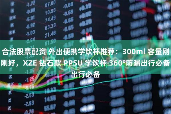 合法股票配资 外出便携学饮杯推荐：300ml 容量刚刚好，XZE 钻石款 PPSU 学饮杯 360°防漏出行必备